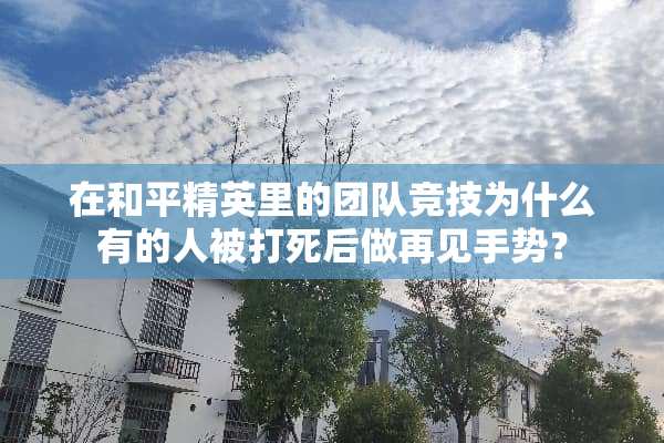在和平精英里的团队竞技为什么有的人被打死后做再见手势？