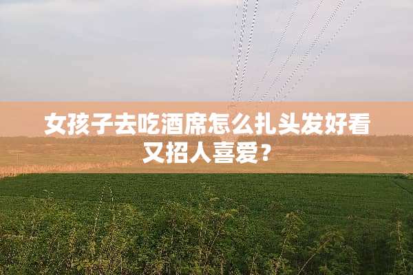 女孩子去吃酒席怎么扎头发好看又招人喜爱？