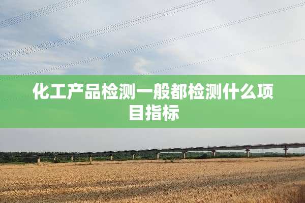 化工产品检测一般都检测什么项目指标