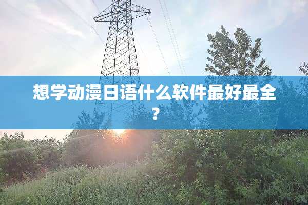 想学动漫日语什么软件最好最全？