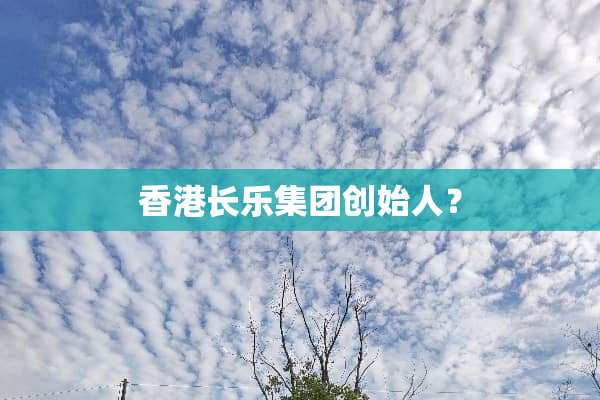 香港长乐集团创始人？