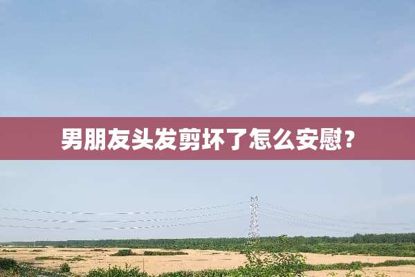 男朋友头发剪坏了怎么安慰？