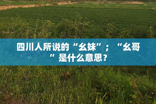 四川人所说的“幺妹”；“幺哥”是什么意思？