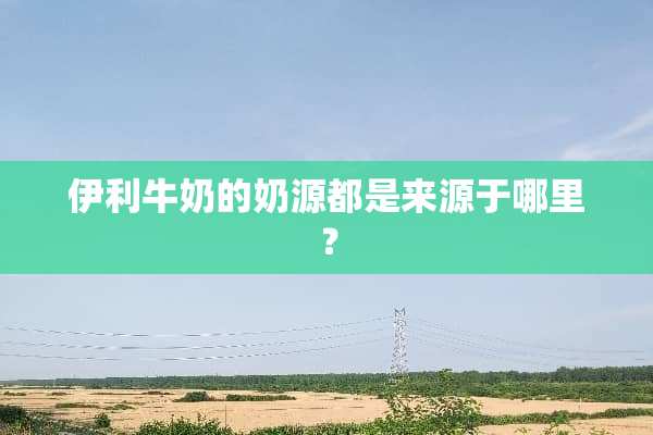 伊利牛奶的奶源都是来源于哪里？