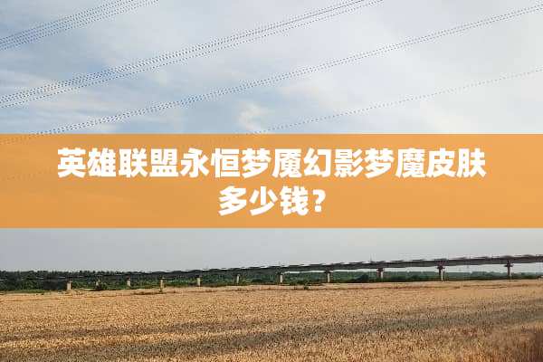 英雄联盟永恒梦魇幻影梦魔皮肤多少钱？