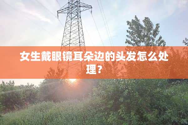 女生戴眼镜耳朵边的头发怎么处理？