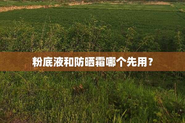 粉底液和防晒霜哪个先用？