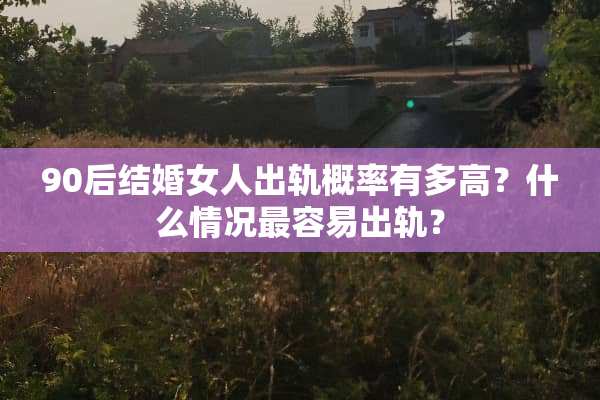 90后结婚女人**概率有多高？什么情况最容易**？