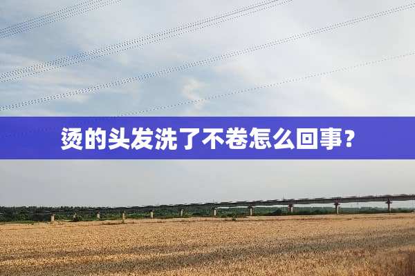 烫的头发洗了不卷怎么回事？