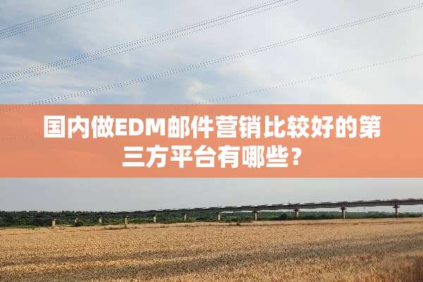 国内做EDM邮件营销比较好的第三方平台有哪些？