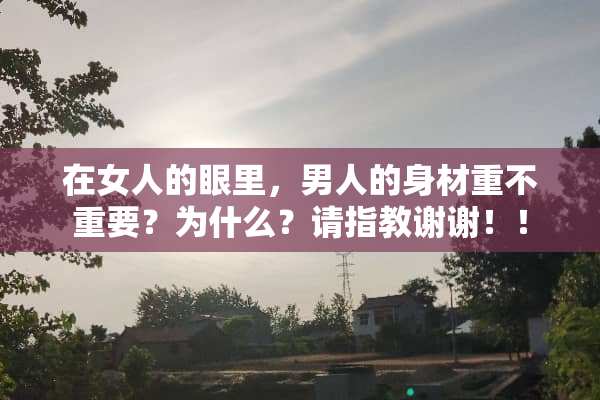 在女人的眼里，男人的身材重不重要？为什么？请指教谢谢！！