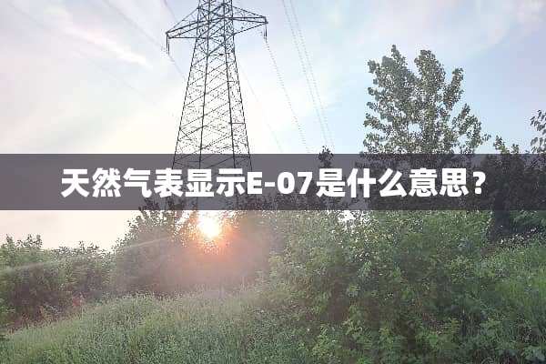 天然气表显示E-07是什么意思？