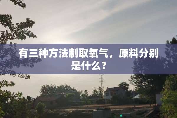 有三种方法制取氧气，原料分别是什么？