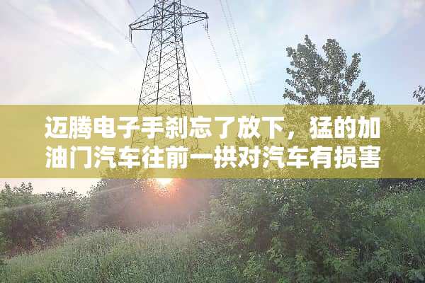 迈腾电子手刹忘了放下，猛的加油门汽车往前一拱对汽车有损害吗？