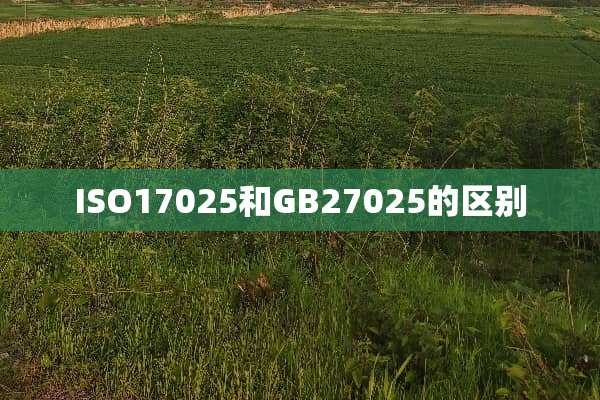 ISO17025和GB27025的区别