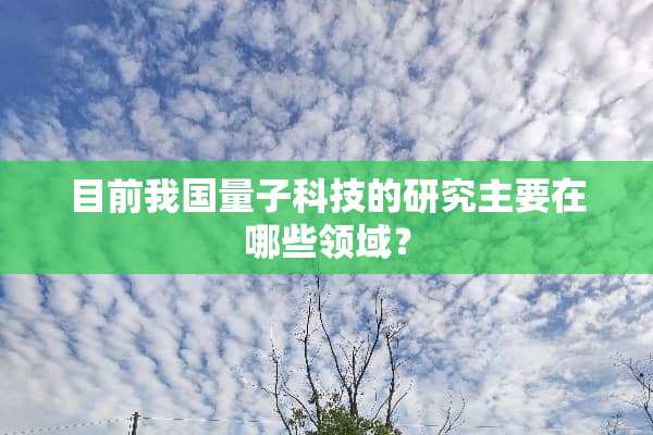 目前我国量子科技的研究主要在哪些领域？