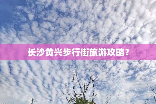 长沙黄兴步行街旅游攻略？