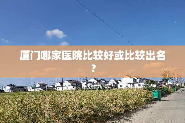 厦门哪家医院比较好或比较出名？
