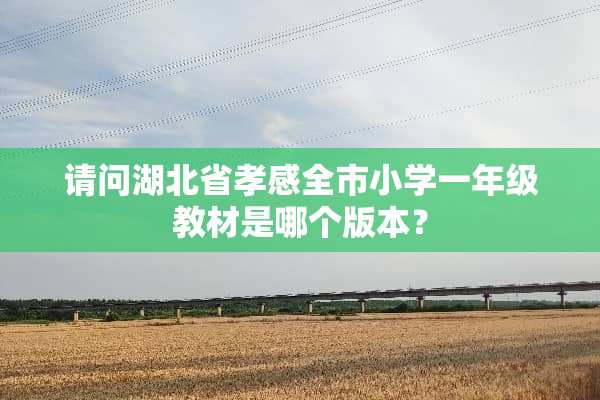 请问湖北省孝感全市小学一年级教材是哪个版本？