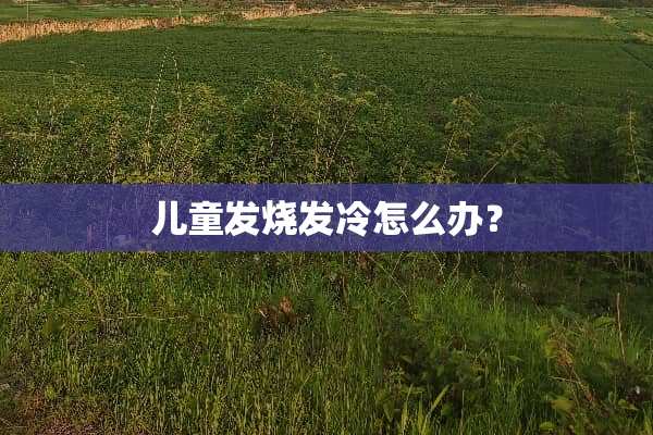 儿童发烧发冷怎么办？