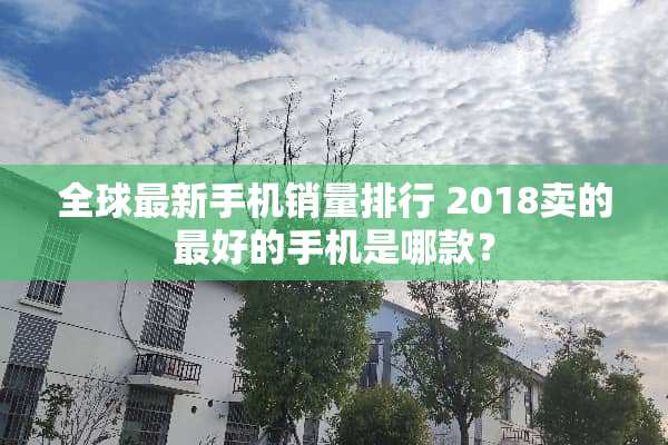 全球最新手机销量排行 2018卖的最好的手机是哪款？