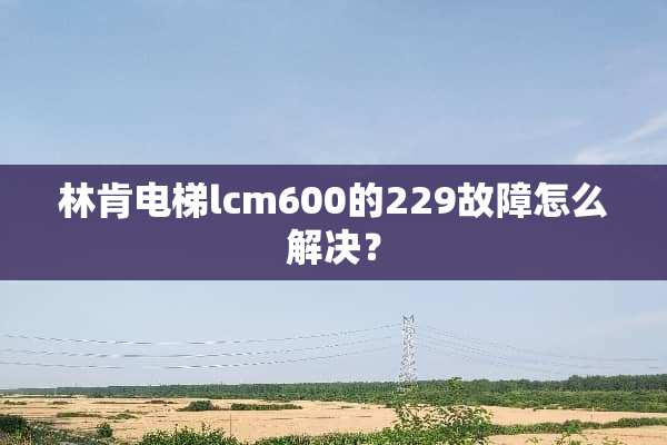 林肯电梯lcm600的229故障怎么解决？