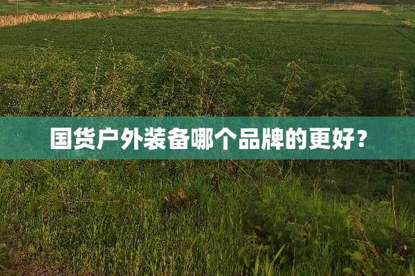 国货户外装备哪个品牌的更好？