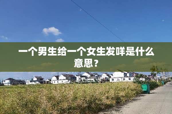一个男生给一个女生发咩是什么意思？