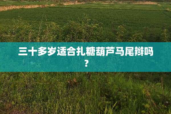 三十多岁适合扎糖葫芦马尾辫吗？