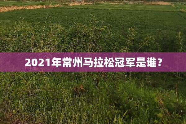 2021年常州马拉松冠军是谁？