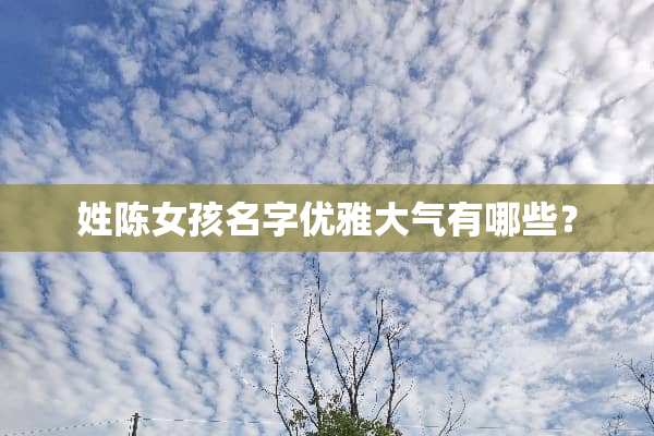 姓陈女孩名字优雅大气有哪些？