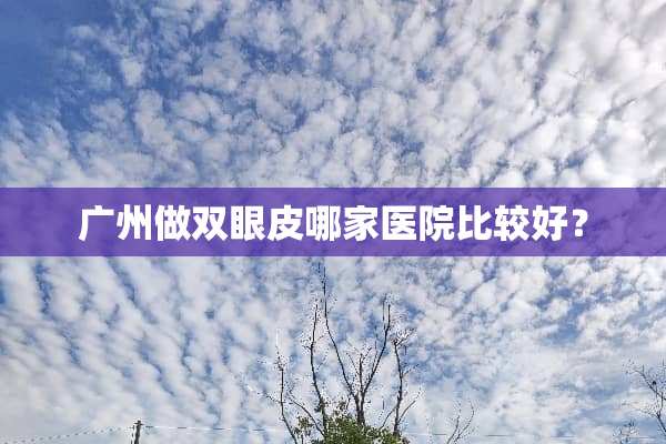 广州做双眼皮哪家医院比较好？