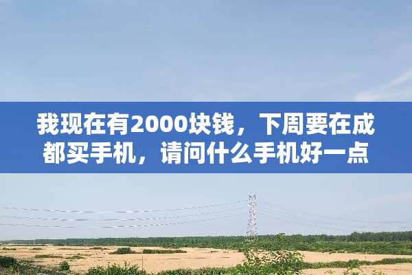 我现在有2000块钱，下周要在成都买手机，请问什么手机好一点？