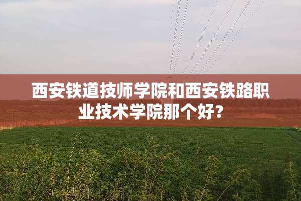 西安铁道**学院和西安铁路职业技术学院那个好？