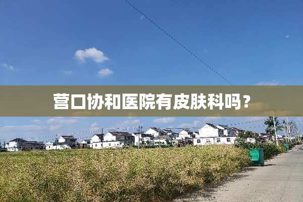 营口协和医院有皮肤科吗？