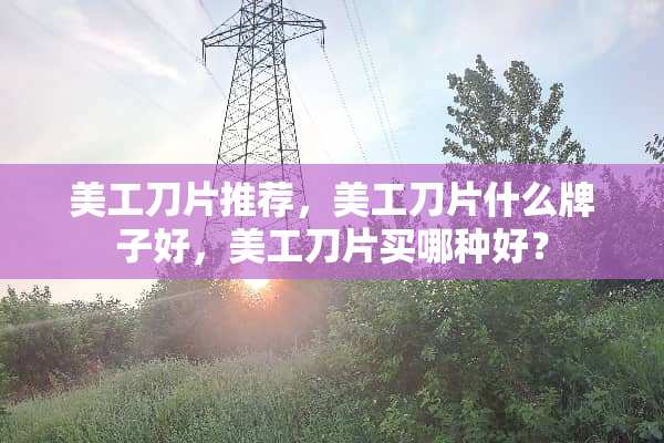 美工刀片推荐，美工刀片什么牌子好，美工刀片买哪种好？