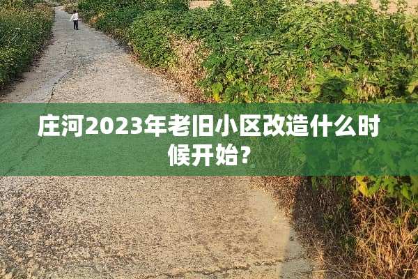 庄河2023年老旧小区改造什么时候开始？