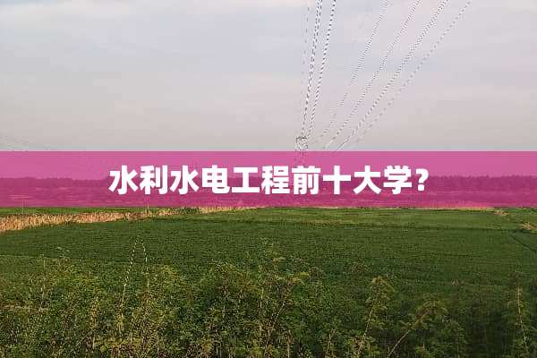 水利水电工程前十大学？