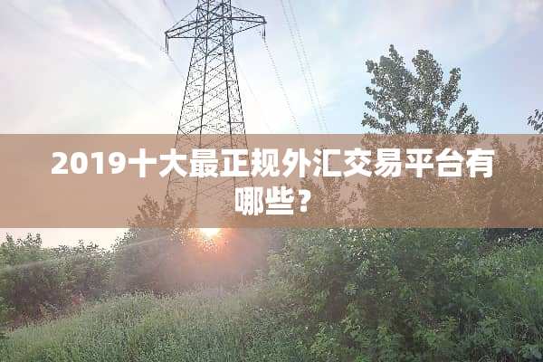 2019十大最正规外汇交易平台有哪些？