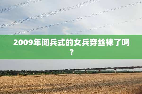 2009年阅兵式的女兵穿**了吗？