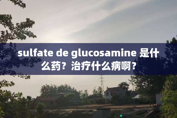 sulfate de glucosamine 是什么药？治疗什么病啊？