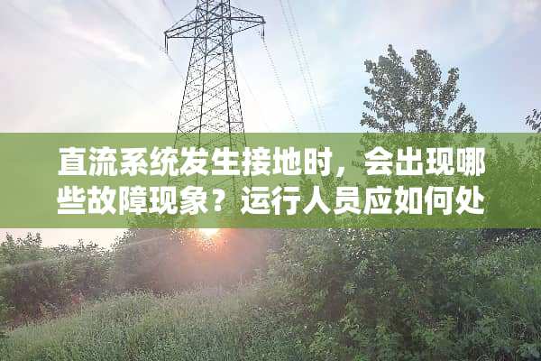 直流系统发生接地时，会出现哪些故障现象？运行人员应如何处理？