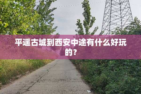 平遥古城到西安中途有什么好玩的？