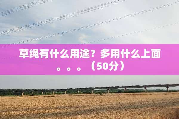 草绳有什么用途？多用什么上面。。。（50分）