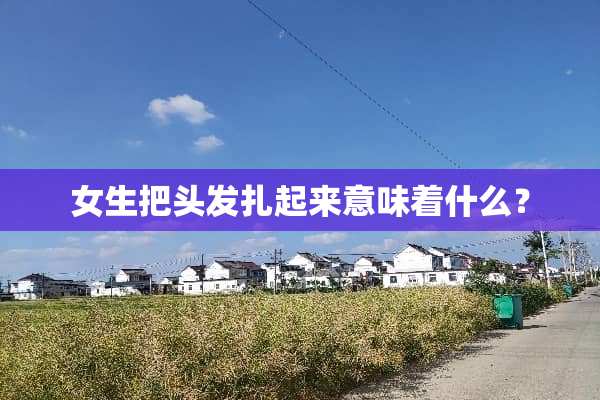 女生把头发扎起来意味着什么？