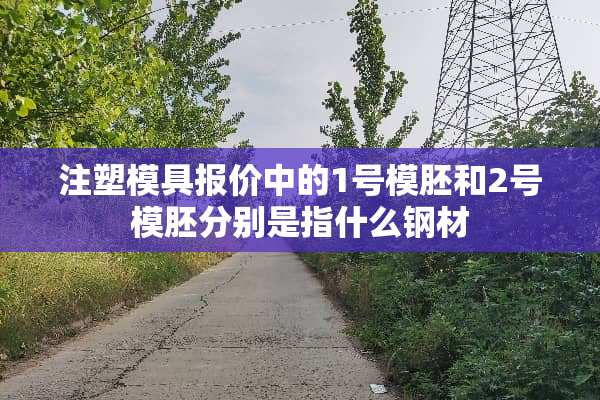 注塑模具报价中的1号模胚和2号模胚分别是指什么钢材