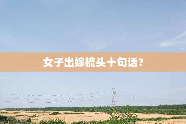女子出嫁梳头十句话？