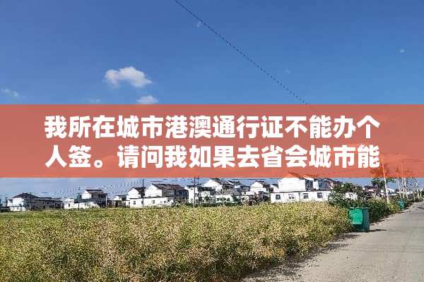 我所在城市港澳通行证不能办个人签。请问我如果去省会城市能办个人签吗？