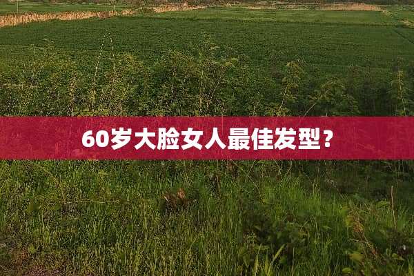 60岁大脸女人最佳发型？