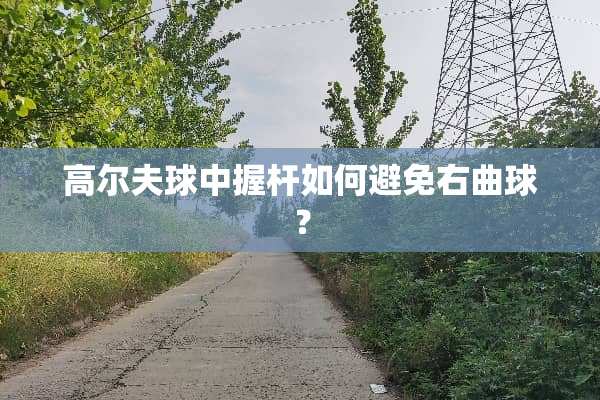 高尔夫球中握杆如何避免右曲球？